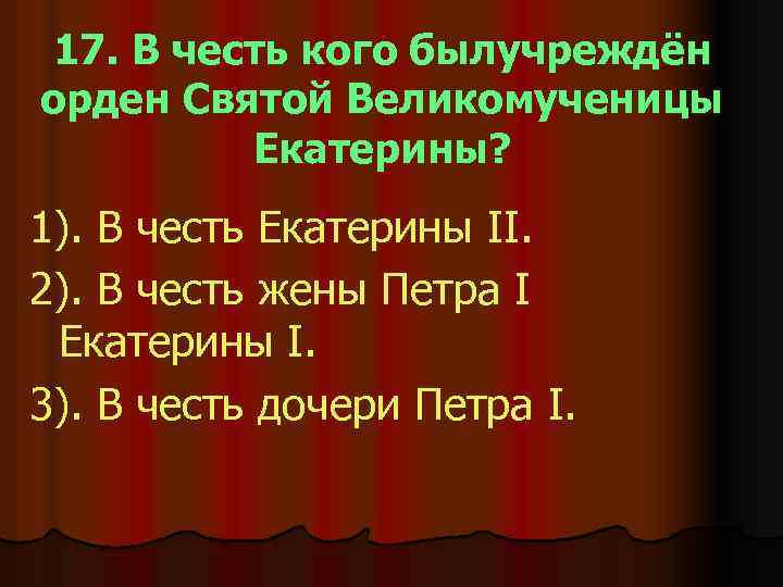17. В честь кого былучреждён орден Святой Великомученицы Екатерины? 1). В честь Екатерины II.