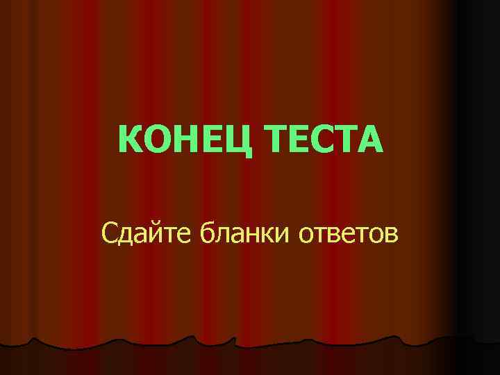 КОНЕЦ ТЕСТА Сдайте бланки ответов 