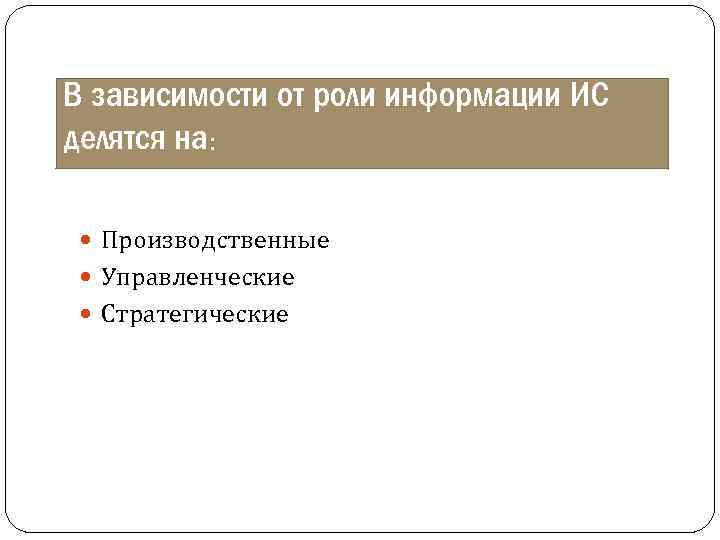 В зависимости от роли информации ИС делятся на: Производственные Управленческие Стратегические 