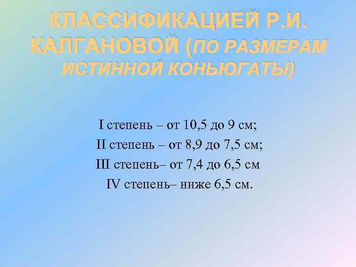 КЛАССИФИКАЦИЕЙ Р. И. КАЛГАНОВОЙ (ПО РАЗМЕРАМ ИСТИННОЙ КОНЬЮГАТЫ) I степень – от 10, 5