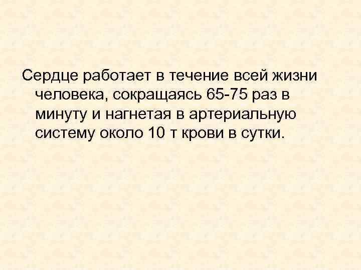 Сердце работает в течение всей жизни человека, сокращаясь 65 -75 раз в минуту и