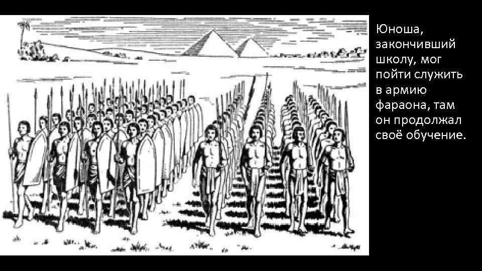 Юноша, закончивший школу, мог пойти служить в армию фараона, там он продолжал своё обучение.