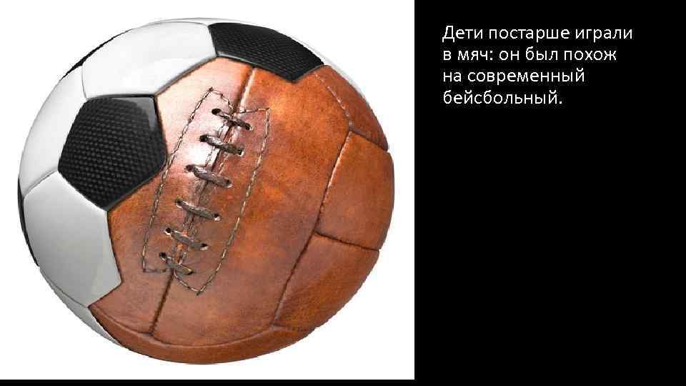 Дети постарше играли в мяч: он был похож на современный бейсбольный. 