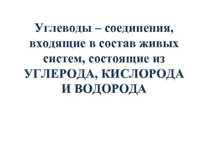 Углеводы – соединения, входящие в состав живых систем, состоящие из УГЛЕРОДА, КИСЛОРОДА И ВОДОРОДА