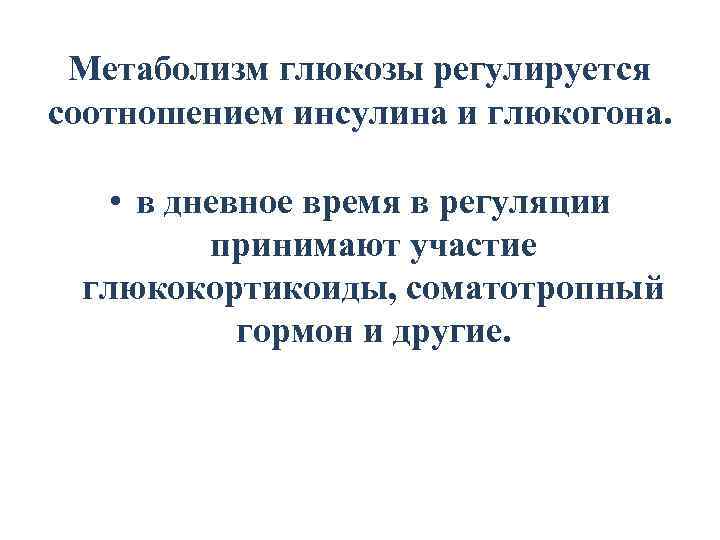 Метаболизм глюкозы регулируется соотношением инсулина и глюкогона. • в дневное время в регуляции принимают