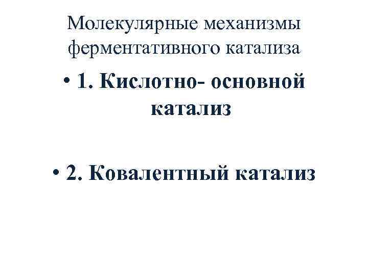 Молекулярные механизмы ферментативного катализа • 1. Кислотно- основной катализ • 2. Ковалентный катализ 