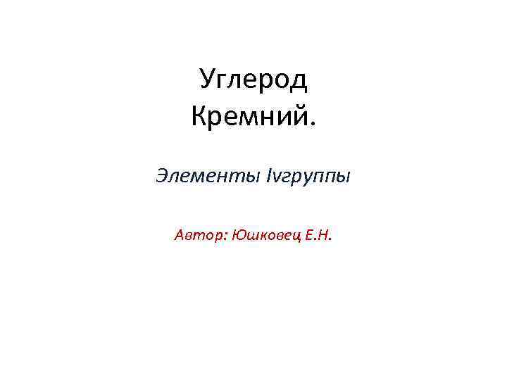 Углерод Кремний. Элементы Ivгруппы Автор: Юшковец Е. Н. 