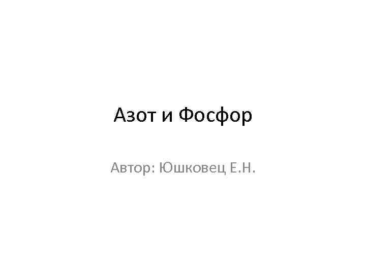 Азот и Фосфор Автор: Юшковец Е. Н. 