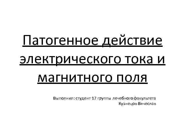 Патогенное действие электрического тока и магнитного поля Выполнил: студент 17 группы лечебного факультета Кузнецов