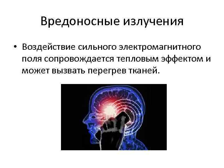 Вредоносные излучения • Воздействие сильного электромагнитного поля сопровождается тепловым эффектом и может вызвать перегрев