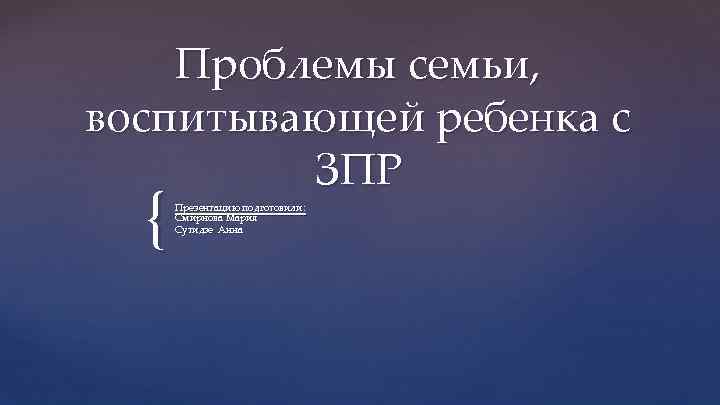 Проблемы семьи, воспитывающей ребенка с ЗПР { Презентацию подготовили: Смирнова Мария Сутидзе Анна 