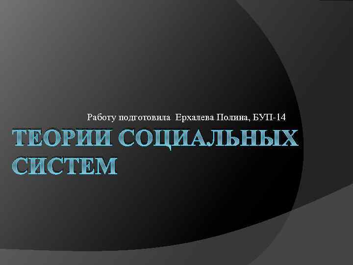 Работу подготовила Ерхалева Полина, БУП-14 ТЕОРИИ СОЦИАЛЬНЫХ СИСТЕМ 
