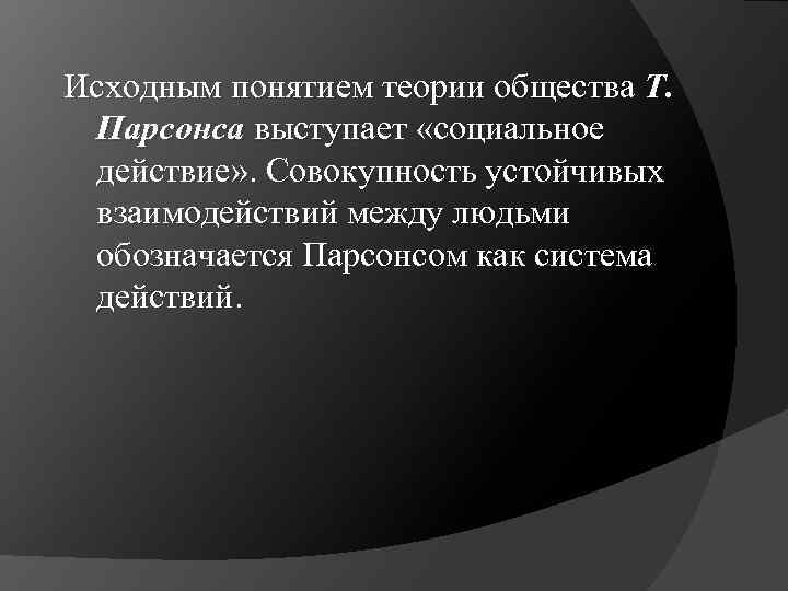 Исходным понятием теории общества Т. Парсонса выступает «социальное действие» . Совокупность устойчивых взаимодействий между