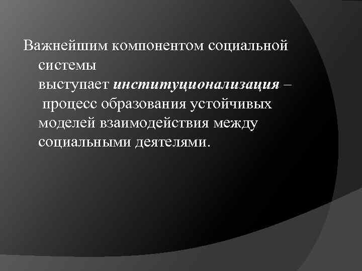 Важнейшим компонентом социальной системы выступает институционализация – процесс образования устойчивых моделей взаимодействия между социальными