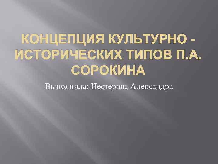 КОНЦЕПЦИЯ КУЛЬТУРНО ИСТОРИЧЕСКИХ ТИПОВ П. А. СОРОКИНА Выполнила: Нестерова Александра 