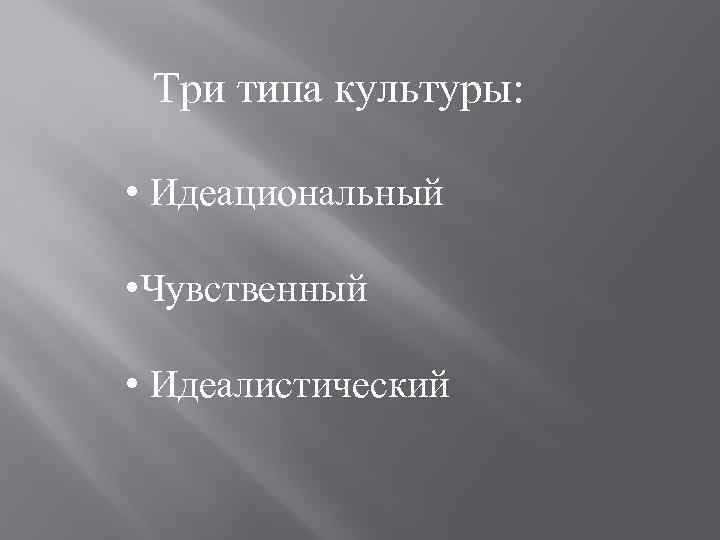 Три типа культуры: • Идеациональный • Чувственный • Идеалистический 