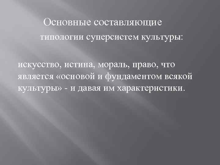 Основные составляющие типологии суперсистем культуры: искусство, истина, мораль, право, что является «основой и фундаментом