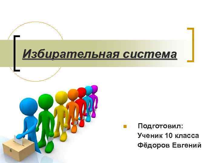 Избирательная система Подготовил: Ученик 10 класса Фёдоров Евгений 