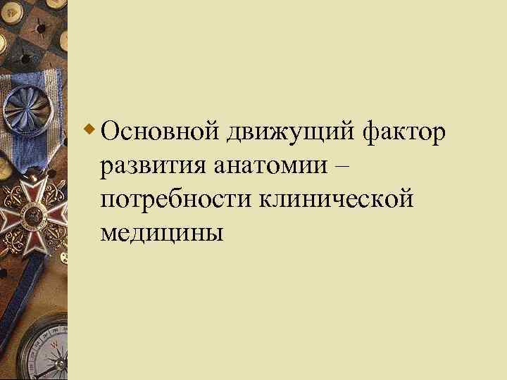 w Основной движущий фактор развития анатомии – потребности клинической медицины 