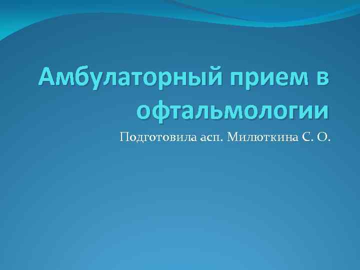 Амбулаторный прием в офтальмологии Подготовила асп. Милюткина С. О. 