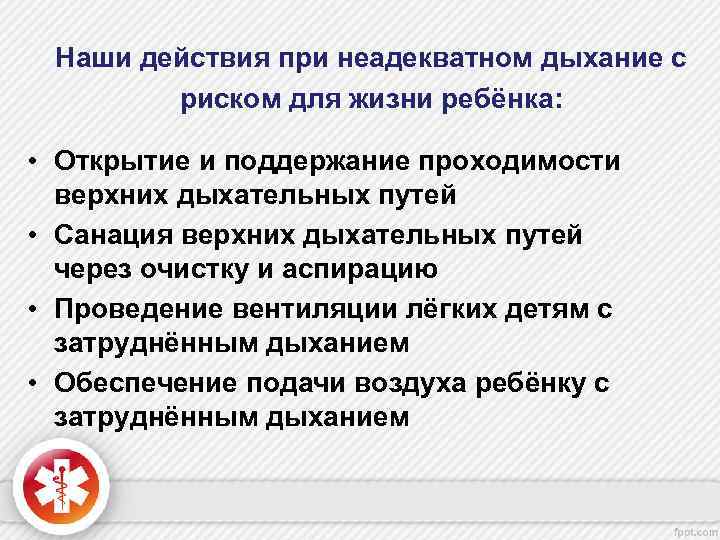 Наши действия при неадекватном дыхание с риском для жизни ребёнка: • Открытие и поддержание
