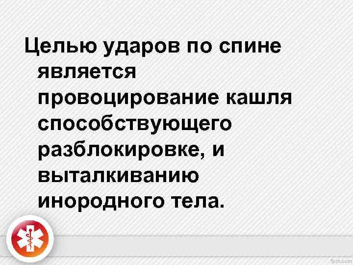 Целью ударов по спине является провоцирование кашля способствующего разблокировке, и выталкиванию инородного тела. 