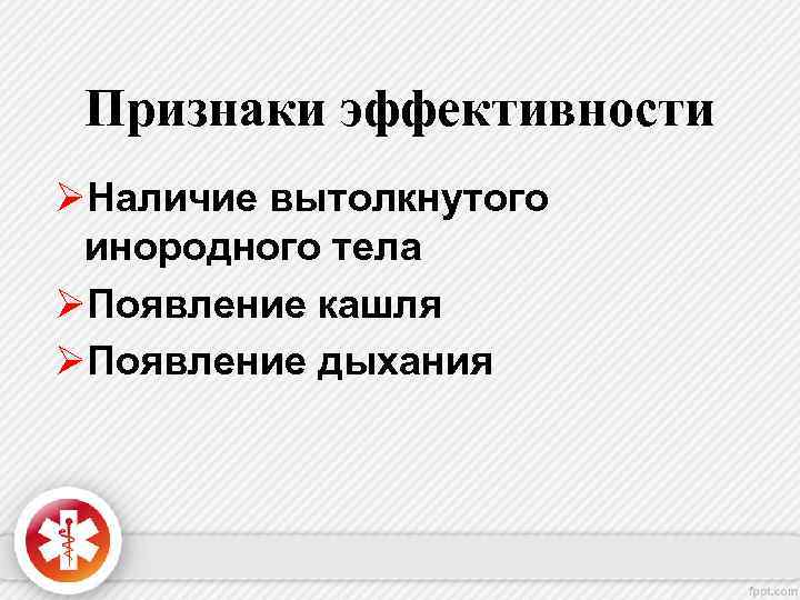 Признаки эффективности ØНаличие вытолкнутого инородного телa ØПоявление кашля ØПоявление дыхания 