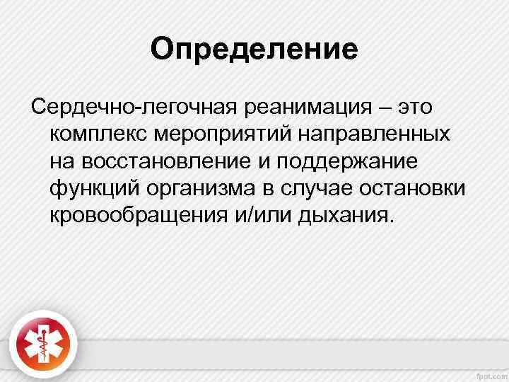 Определение Сердечно-легочная реанимация – это комплекс мероприятий направленных на восстановление и поддержание функций организма