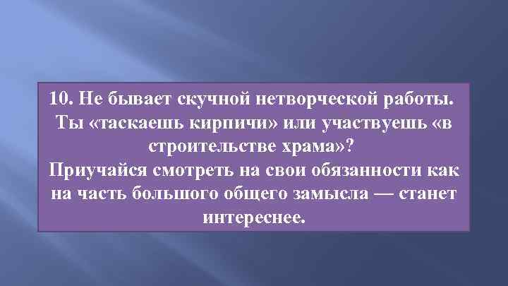 10. Не бывает скучной нетворческой работы. Ты «таскаешь кирпичи» или участвуешь «в строительстве храма»