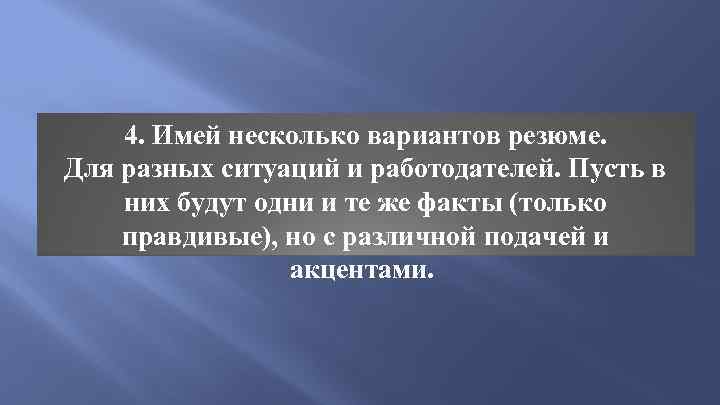 4. Имей несколько вариантов резюме. Для разных ситуаций и работодателей. Пусть в них будут