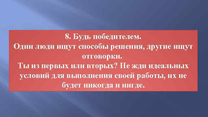 8. Будь победителем. Одни люди ищут способы решения, другие ищут отговорки. Ты из первых