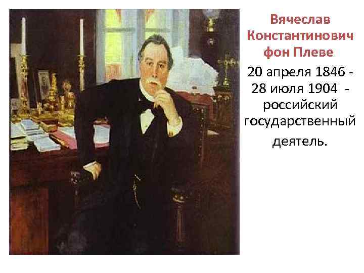 Вячеслав Константинович фон Плеве 20 апреля 1846 - 28 июля 1904 российский государственный деятель.