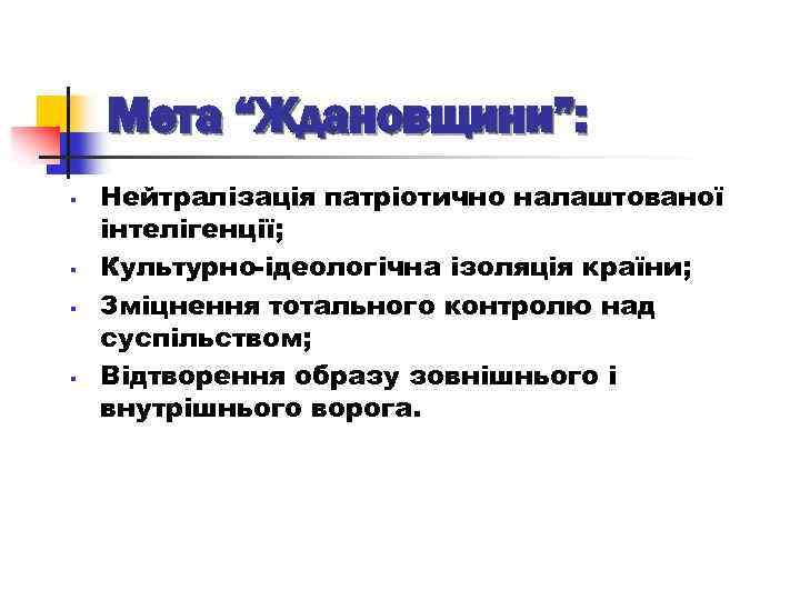 Мета “Ждановщини”: § § Нейтралізація патріотично налаштованої інтелігенції; Культурно-ідеологічна ізоляція країни; Зміцнення тотального контролю