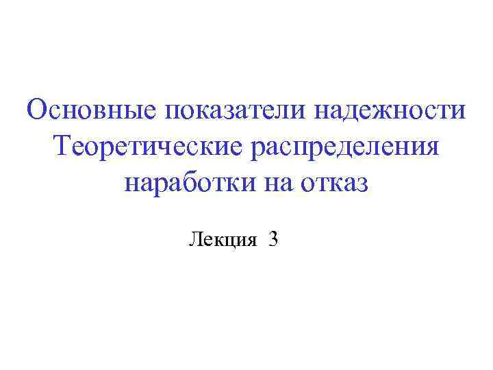 Основные показатели надежности Теоретические распределения наработки на отказ Лекция 3 