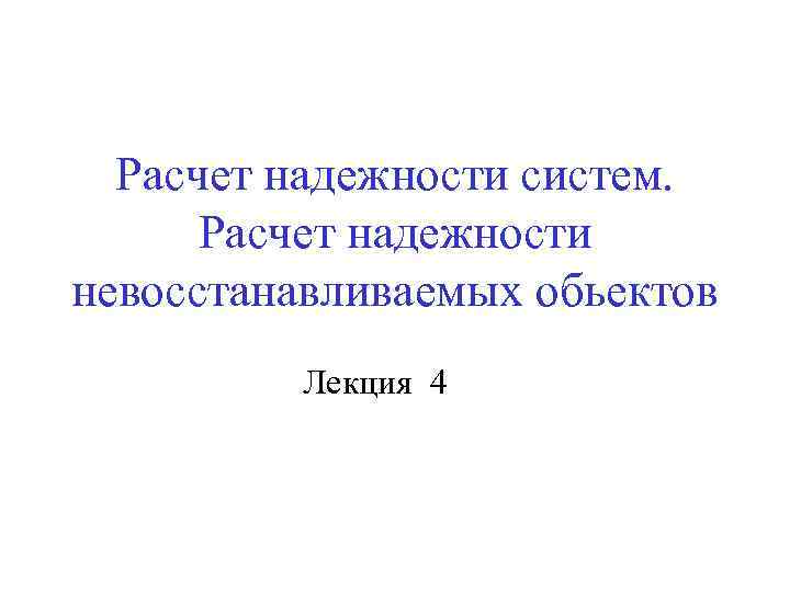Расчет надежности систем. Расчет надежности невосстанавливаемых обьектов Лекция 4 