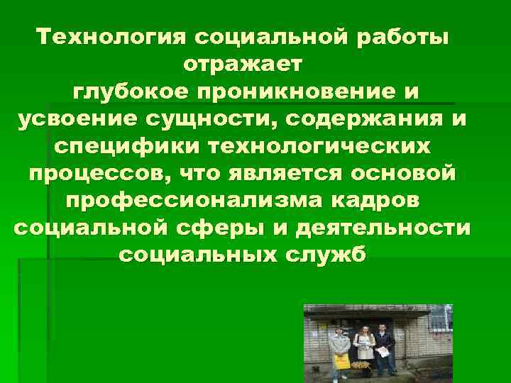 Технология социальной работы отражает глубокое проникновение и усвоение сущности, содержания и специфики технологических процессов,