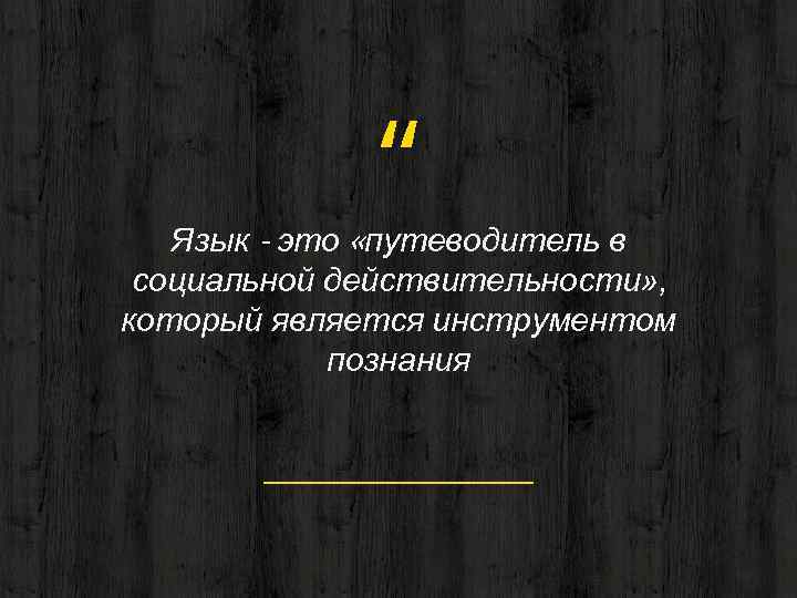 “ Язык - это «путеводитель в социальной действительности» , который является инструментом познания 