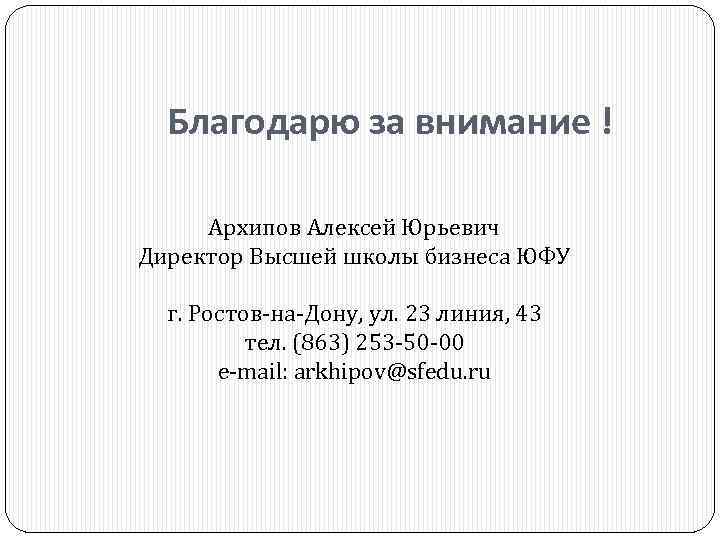 Благодарю за внимание ! Архипов Алексей Юрьевич Директор Высшей школы бизнеса ЮФУ г. Ростов-на-Дону,