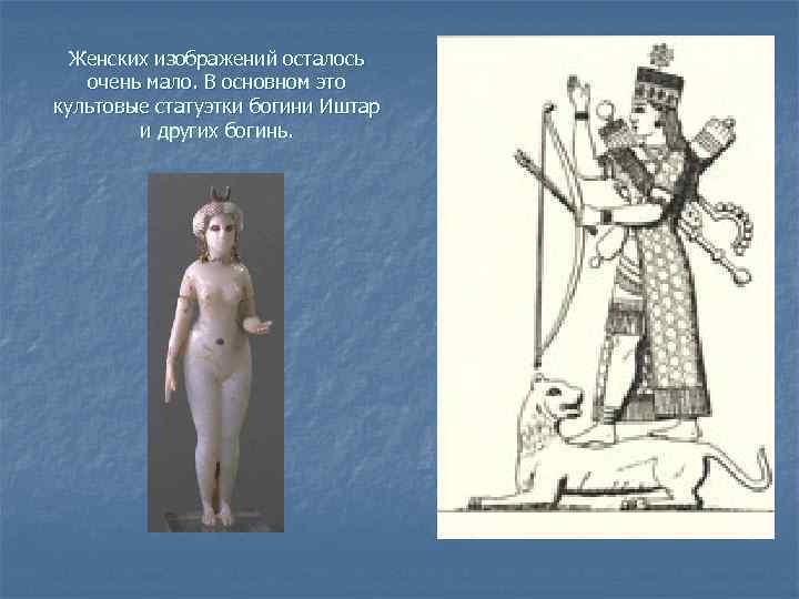 Женских изображений осталось очень мало. В основном это культовые статуэтки богини Иштар и других