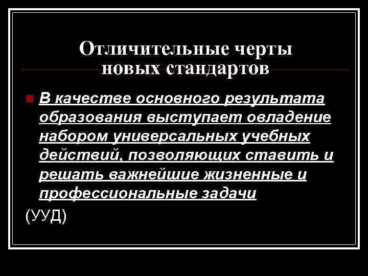 Отличительные черты новых стандартов В качестве основного результата образования выступает овладение набором универсальных учебных