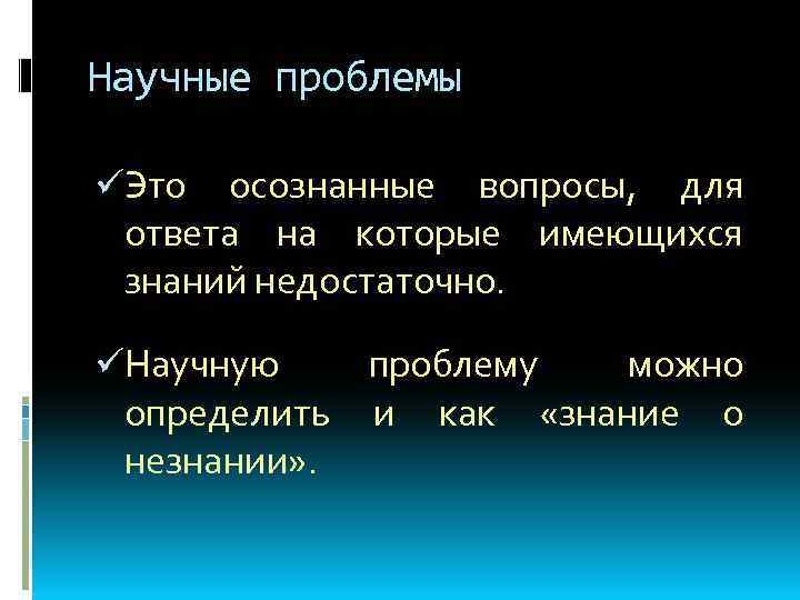 Научные проблемы üЭто осознанные вопросы, для ответа на которые имеющихся знаний недостаточно. üНаучную проблему
