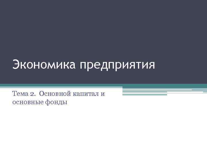 Экономика предприятия Тема 2. Основной капитал и основные фонды 