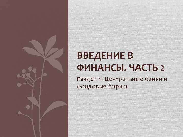 ВВЕДЕНИЕ В ФИНАНСЫ. ЧАСТЬ 2 Раздел 1: Центральные банки и фондовые биржи 