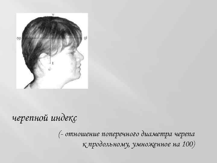 черепной индекс (- отношение поперечного диаметра черепа к продольному, умноженное на 100) 