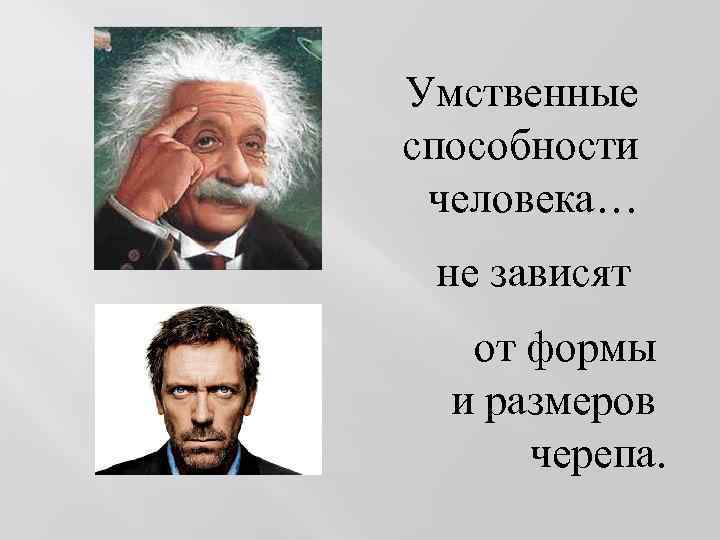 Умственные способности человека… не зависят от формы и размеров черепа. 