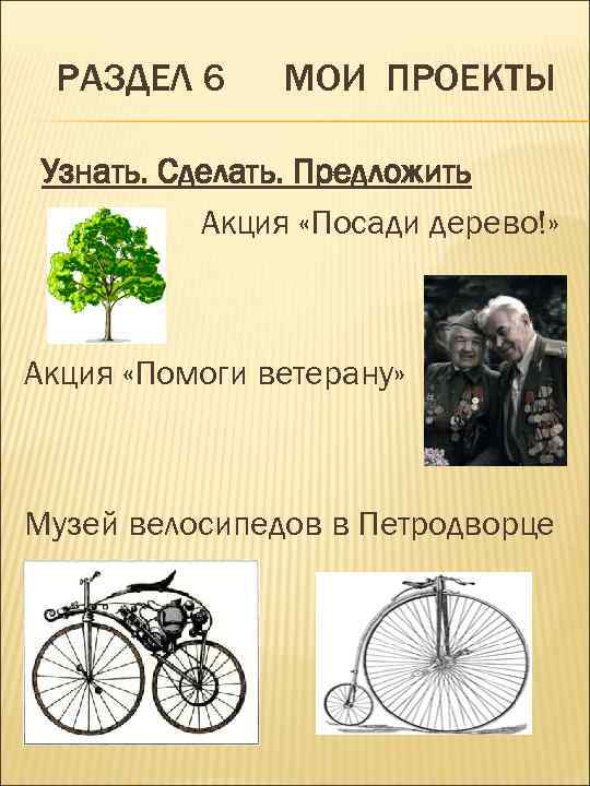 РАЗДЕЛ 6 МОИ ПРОЕКТЫ Узнать. Сделать. Предложить Акция «Посади дерево!» Акция «Помоги ветерану» Музей