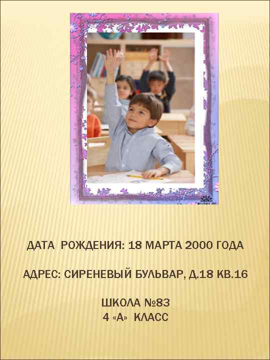 ДАТА РОЖДЕНИЯ: 18 МАРТА 2000 ГОДА АДРЕС: СИРЕНЕВЫЙ БУЛЬВАР, Д. 18 КВ. 16 ШКОЛА