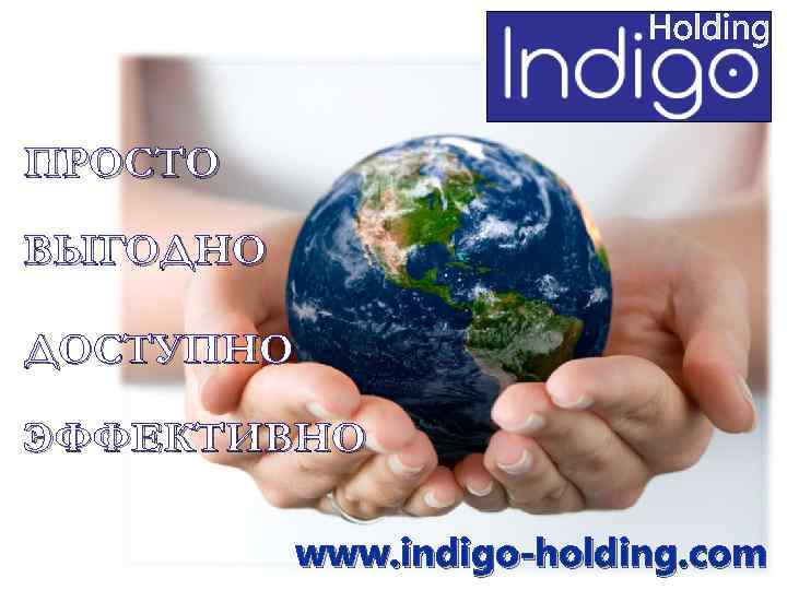 ПРОСТО ВЫГОДНО ДОСТУПНО ЭФФЕКТИВНО www. indigo-holding. com 