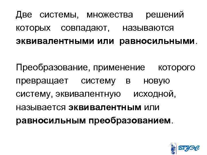 Две системы, множества решений которых совпадают, называются эквивалентными или равносильными. Преобразование, применение которого превращает