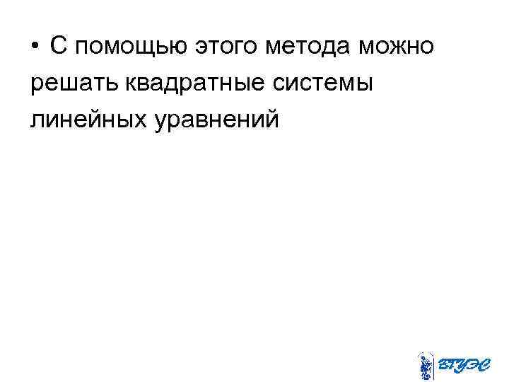  • С помощью этого метода можно решать квадратные системы линейных уравнений 